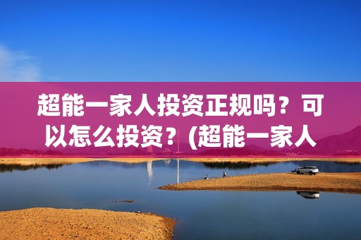 超能一家人投资正规吗？可以怎么投资？(超能一家人投资成本)