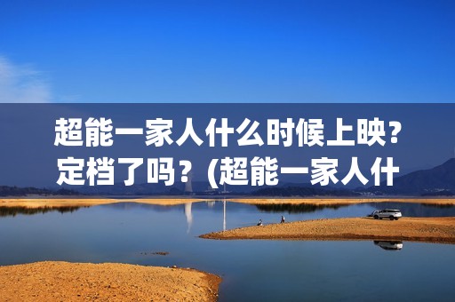 超能一家人什么时候上映？定档了吗？(超能一家人什么时候上映)