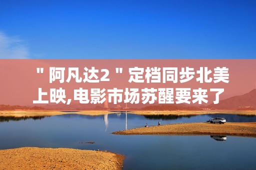 ＂阿凡达2＂定档同步北美上映,电影市场苏醒要来了