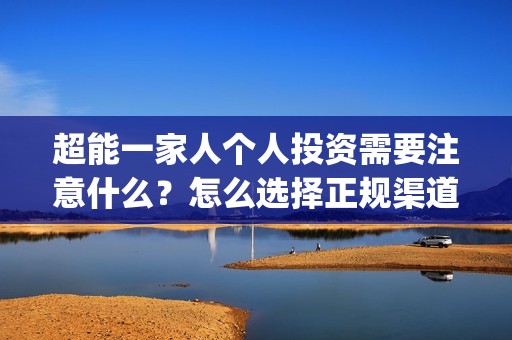 超能一家人个人投资需要注意什么？怎么选择正规渠道？(超能一家人官宣)