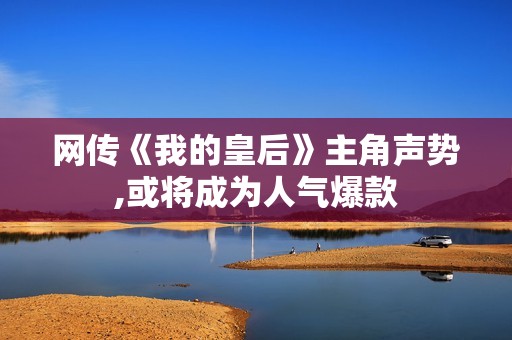 网传《我的皇后》主角声势,或将成为人气爆款