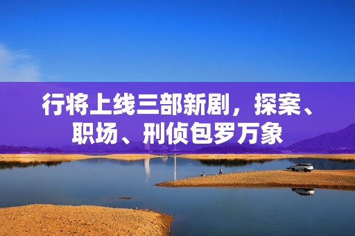 行将上线三部新剧，探案、职场、刑侦包罗万象