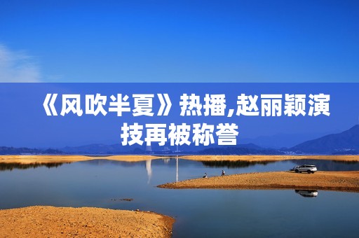 《风吹半夏》热播,赵丽颖演技再被称誉