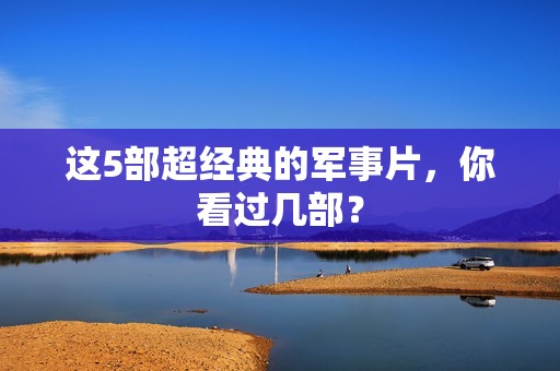 这5部超经典的军事片，你看过几部？