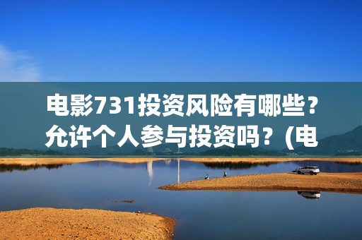 电影731投资风险有哪些？允许个人参与投资吗？(电影731投资方)