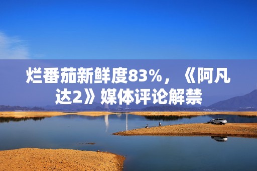 烂番茄新鲜度83%，《阿凡达2》媒体评论解禁