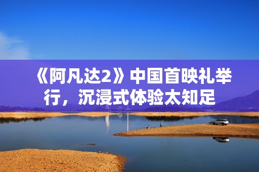 《阿凡达2》中国首映礼举行，沉浸式体验太知足