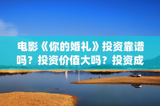 电影《你的婚礼》投资靠谱吗？投资价值大吗？投资成本多少？(电影《你的婚礼》完整版)
