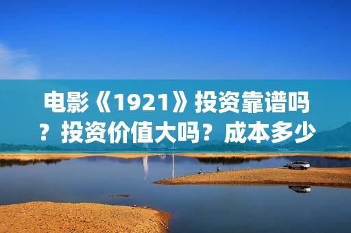 电影《1921》投资靠谱吗？投资价值大吗？成本多少？(1921电影版)