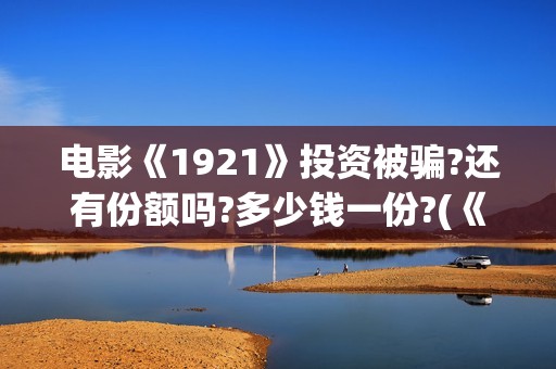 电影《1921》投资被骗?还有份额吗?多少钱一份?(《1921》电影投资)