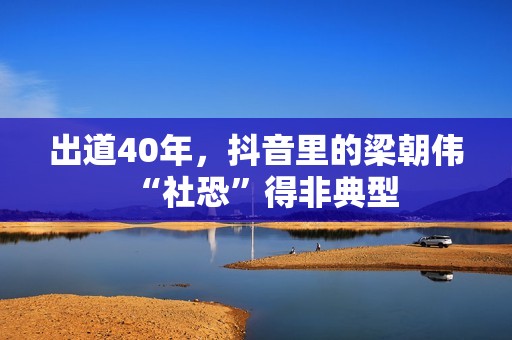 出道40年，抖音里的梁朝伟“社恐”得非典型
