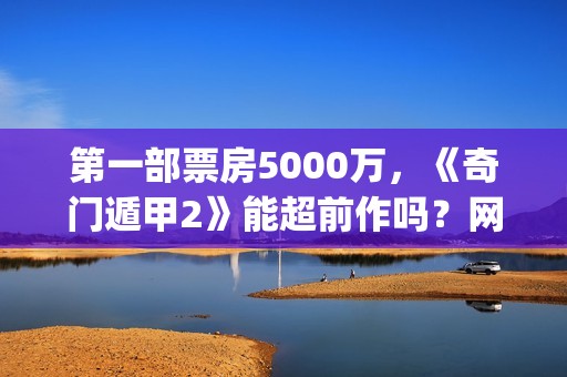 第一部票房5000万，《奇门遁甲2》能超前作吗？网络电影投资收益高吗(第一部票房过亿的电影)