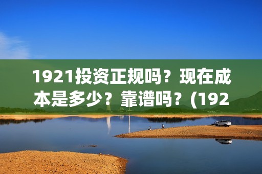 1921投资正规吗？现在成本是多少？靠谱吗？(1921投资公司)