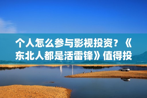 个人怎么参与影视投资？《东北人都是活雷锋》值得投资嘛？(个人怎么参与影视活动)