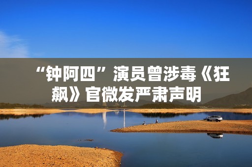 “钟阿四”演员曾涉毒《狂飙》官微发严肃声明