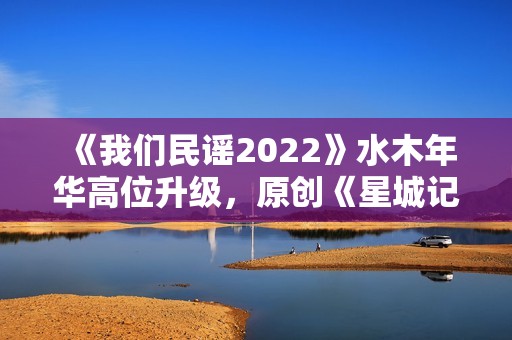 《我们民谣2022》水木年华高位升级，原创《星城记》唱尽长沙炊火气
