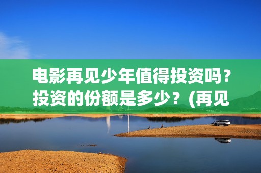 电影再见少年值得投资吗？投资的份额是多少？(再见少年电影演员)