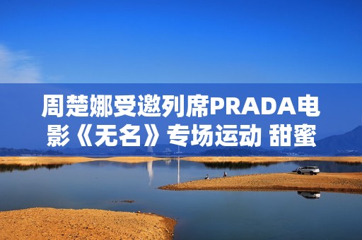 周楚娜受邀列席PRADA电影《无名》专场运动 甜蜜优雅气质满满