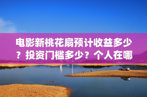 电影新桃花扇预计收益多少？投资门槛多少？个人在哪投资？(电影新桃花扇版权投资)