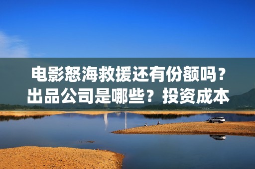 电影怒海救援还有份额吗？出品公司是哪些？投资成本是多少？(怒海救援7月开拍)