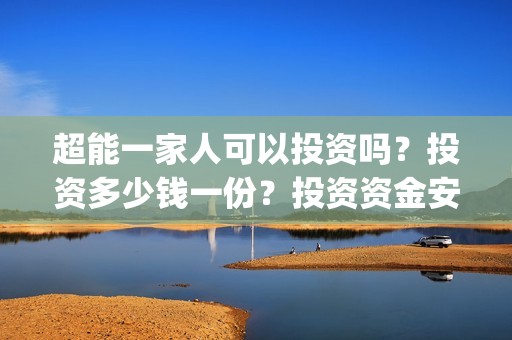 超能一家人可以投资吗？投资多少钱一份？投资资金安全吗？(超能一家人拍完了吗)