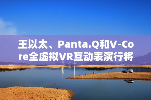 王以太、Panta.Q和V-Core全虚拟VR互动表演行将到来