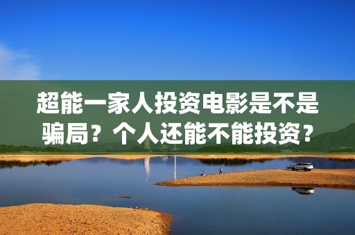 超能一家人投资电影是不是骗局？个人还能不能投资？(超能一家人多少起投)