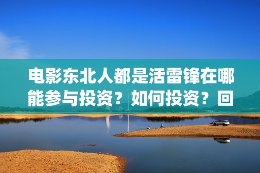 电影东北人都是活雷锋在哪能参与投资？如何投资？回报周期是多久？(电影东北人都是哪年拍的)