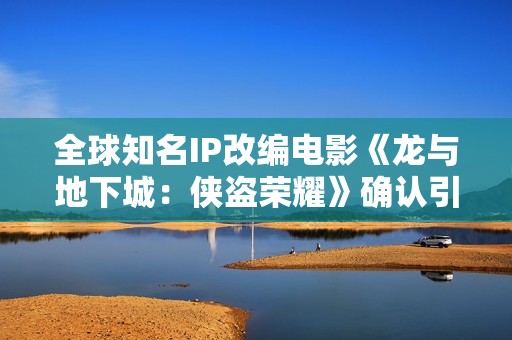 全球知名IP改编电影《龙与地下城：侠盗荣耀》确认引进 英雄集结 冒险开启