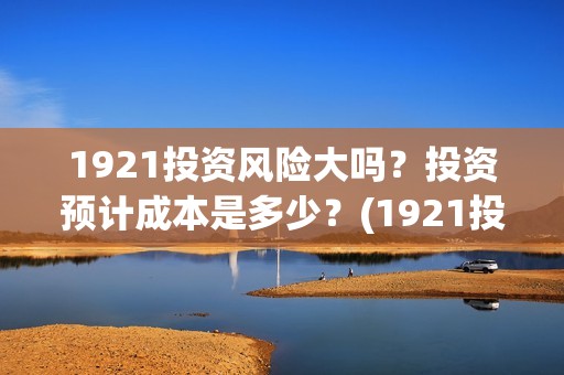 1921投资风险大吗？投资预计成本是多少？(1921投资公司)