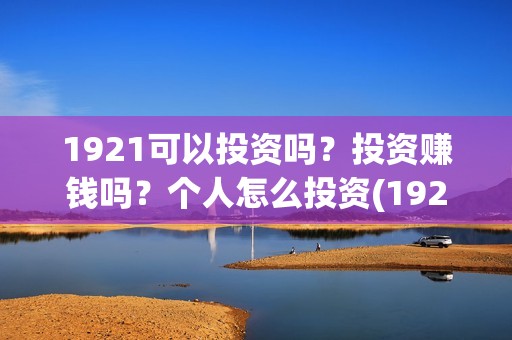 1921可以投资吗？投资赚钱吗？个人怎么投资(1921!)