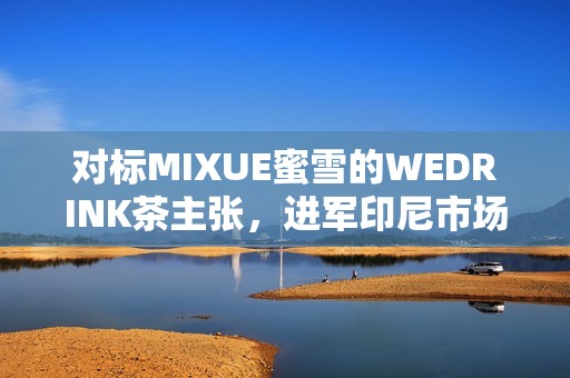 对标MIXUE蜜雪的WEDRINK茶主张，进军印尼市场！