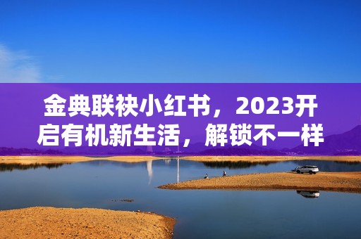 金典联袂小红书，2023开启有机新生活，解锁不一样的爱与新年