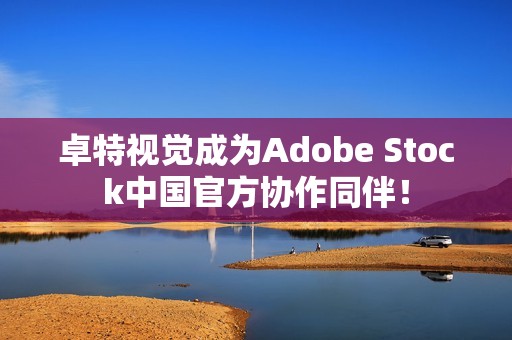 卓特视觉成为Adobe Stock中国官方协作同伴！