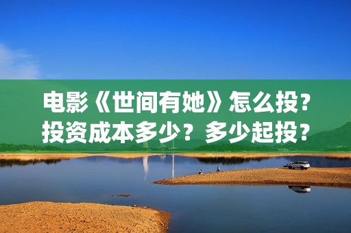 电影《世间有她》怎么投？投资成本多少？多少起投？(世间有她电影宣发)