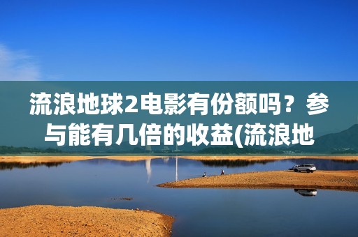 流浪地球2电影有份额吗？参与能有几倍的收益(流浪地球2电影在线观看)