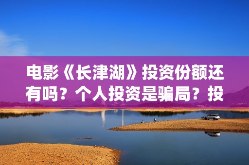 电影《长津湖》投资份额还有吗？个人投资是骗局？投资成本多少？(电影长津湖演员表)