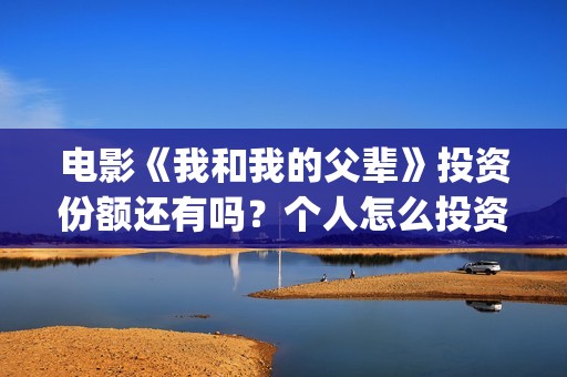 电影《我和我的父辈》投资份额还有吗？个人怎么投资？投资成本多少？(电影《我和我的父辈》之《少年行》)