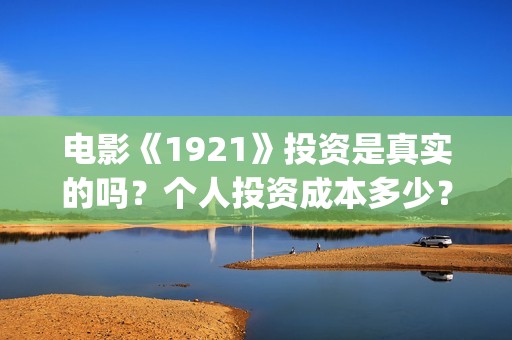 电影《1921》投资是真实的吗？个人投资成本多少？投资收益分红怎么算？(电影《1921》生动完整)