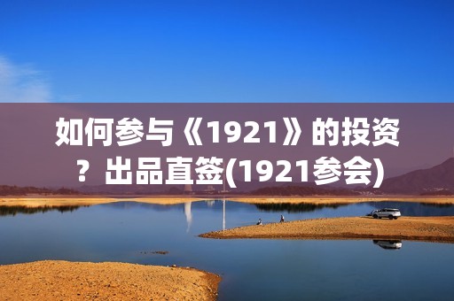 如何参与《1921》的投资？出品直签(1921参会)