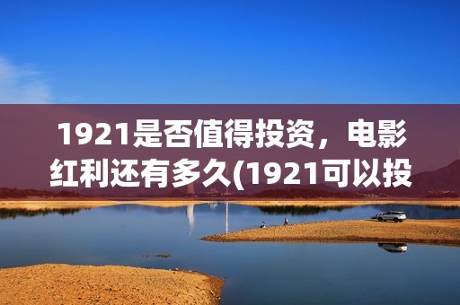 1921是否值得投资，电影红利还有多久(1921可以投资吗)