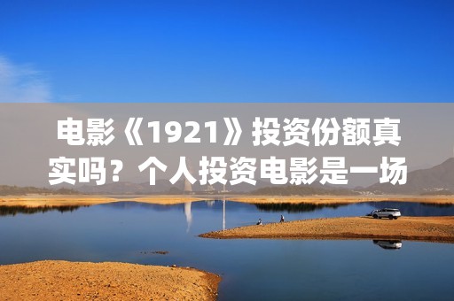 电影《1921》投资份额真实吗？个人投资电影是一场骗局？投资成本多少？(电影《1921》七一公映)