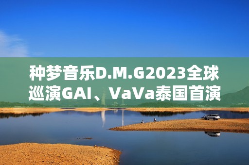 种梦音乐D.M.G2023全球巡演GAI、VaVa泰国首演 中文说唱囊括东南亚