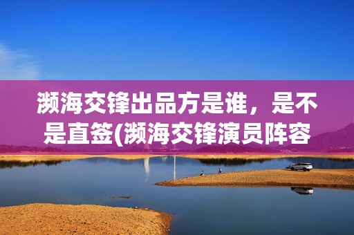 濒海交锋出品方是谁，是不是直签(濒海交锋演员阵容评估)