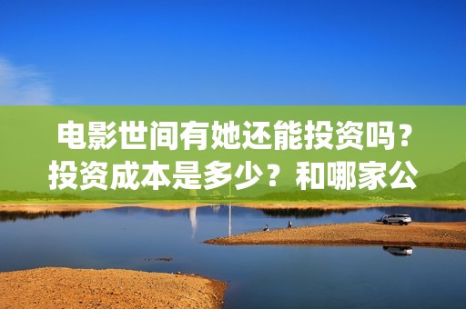 电影世间有她还能投资吗？投资成本是多少？和哪家公司签合同？(《世间有她》撤档)