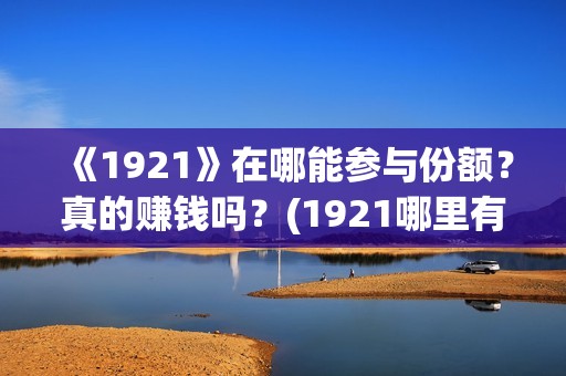 《1921》在哪能参与份额？真的赚钱吗？(1921哪里有的看)