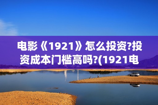 电影《1921》怎么投资?投资成本门槛高吗?(1921电影 怎么样)