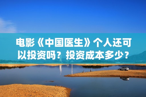 电影《中国医生》个人还可以投资吗？投资成本多少？(电影《中国医生》辛未图片)