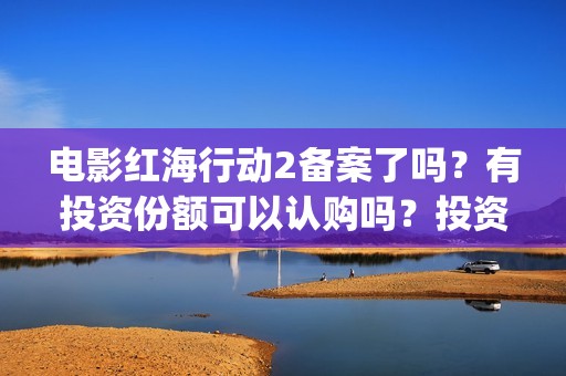 电影红海行动2备案了吗？有投资份额可以认购吗？投资成本多少？(电影红海行动2在线观看全集视频)