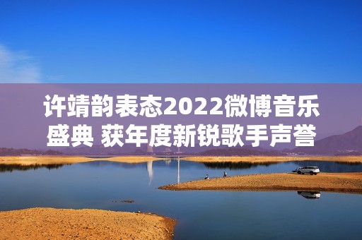 许靖韵表态2022微博音乐盛典 获年度新锐歌手声誉